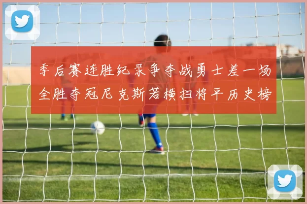 季后赛连胜纪录争夺战勇士差一场全胜夺冠尼克斯若横扫将平历史榜首