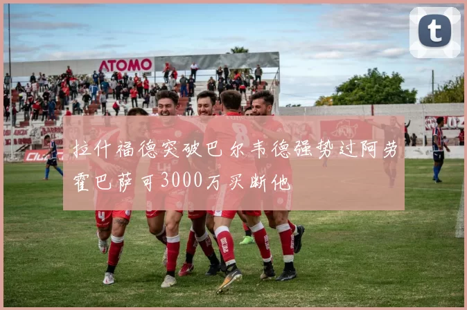 拉什福德突破巴尔韦德强势过阿劳霍巴萨可3000万买断他