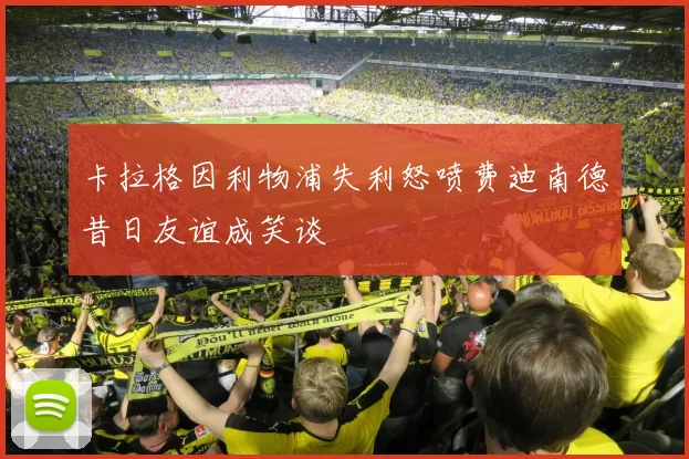 卡拉格因利物浦失利怒喷费迪南德昔日友谊成笑谈