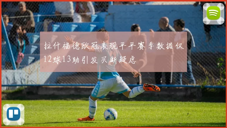拉什福德欧冠表现平平赛季数据仅12球13助引发买断疑虑