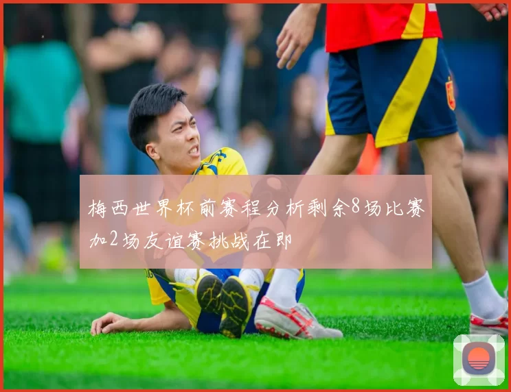 梅西世界杯前赛程分析剩余8场比赛加2场友谊赛挑战在即
