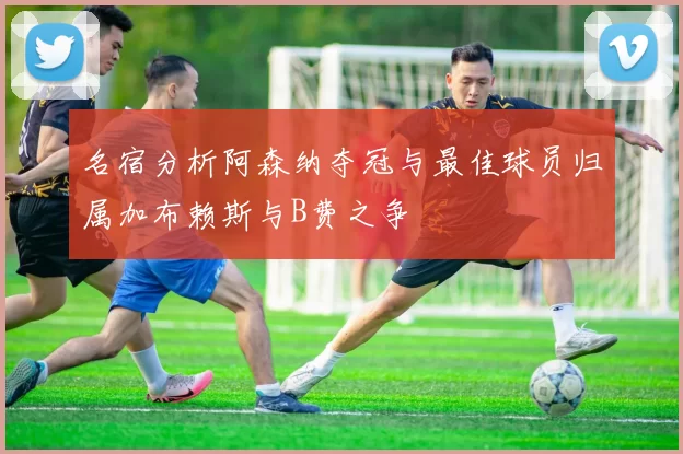 名宿分析阿森纳夺冠与最佳球员归属加布赖斯与B费之争