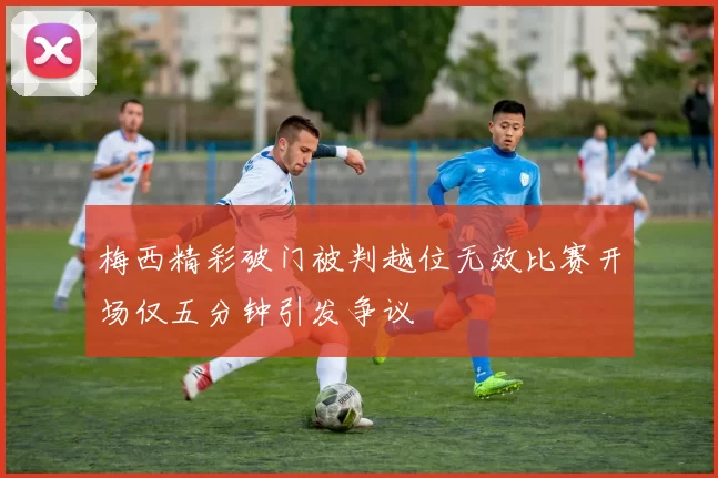 梅西精彩破门被判越位无效比赛开场仅五分钟引发争议