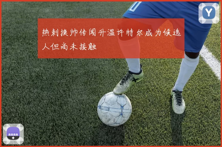 热刺换帅传闻升温许特尔成为候选人但尚未接触