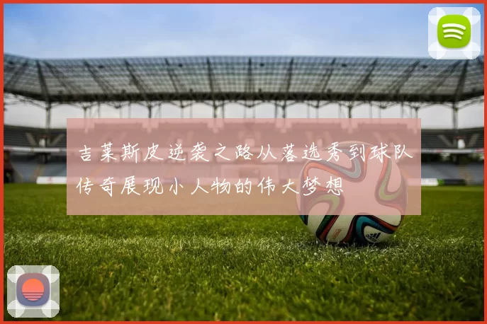 吉莱斯皮逆袭之路从落选秀到球队传奇展现小人物的伟大梦想