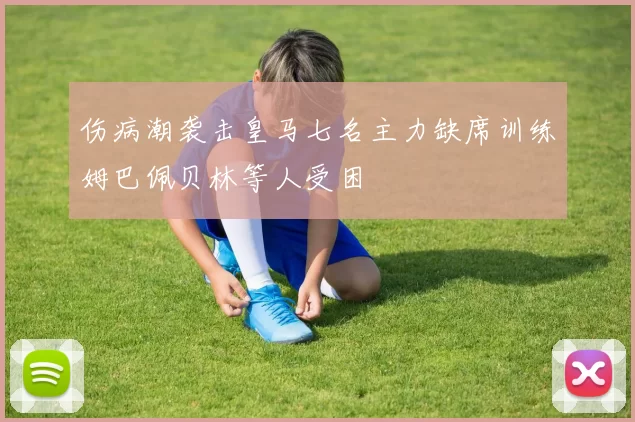 伤病潮袭击皇马七名主力缺席训练姆巴佩贝林等人受困