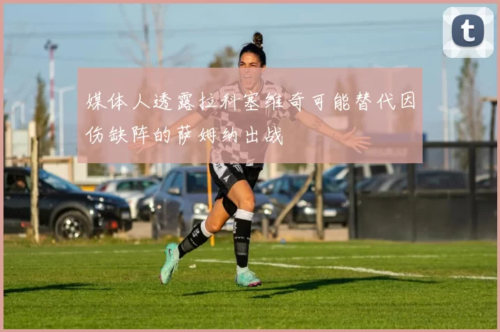 媒体人透露拉科塞维奇可能替代因伤缺阵的萨姆纳出战