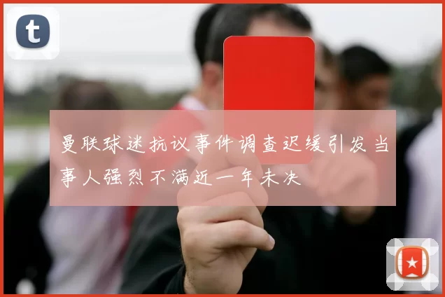 曼联球迷抗议事件调查迟缓引发当事人强烈不满近一年未决