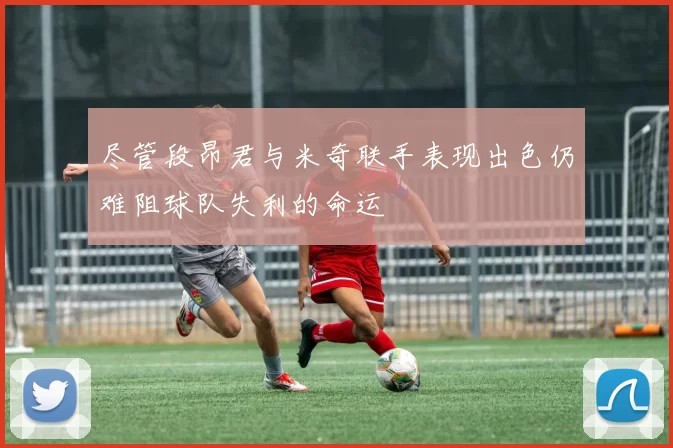 尽管段昂君与米奇联手表现出色仍难阻球队失利的命运