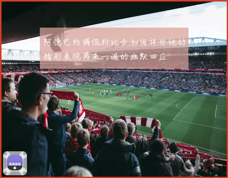 阿德巴约调侃科比会如何评价他的精彩表现再来一遍的幽默回应