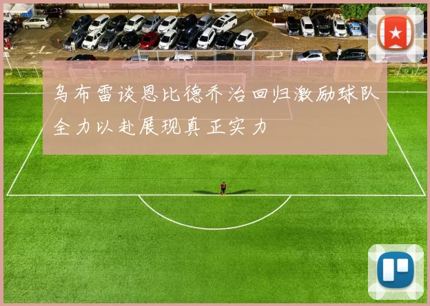 乌布雷谈恩比德乔治回归激励球队全力以赴展现真正实力