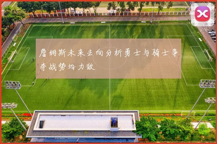 詹姆斯未来去向分析勇士与骑士争夺战势均力敌