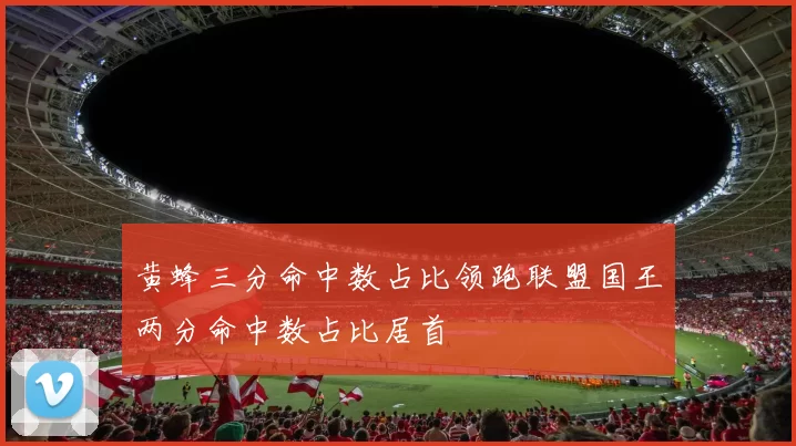 黄蜂三分命中数占比领跑联盟国王两分命中数占比居首