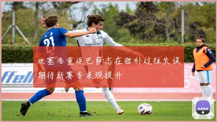 坎塞洛重返巴萨志在弥补过往失误期待新赛季表现提升