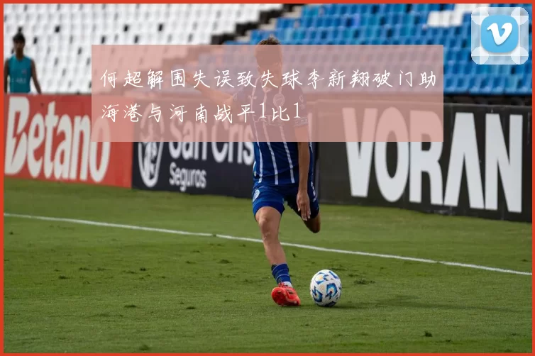 何超解围失误致失球李新翔破门助海港与河南战平1比1