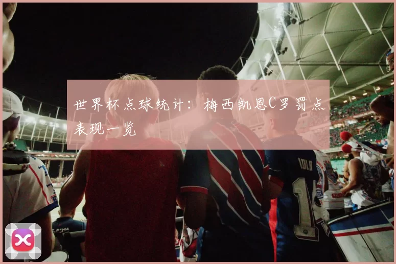 世界杯点球统计：梅西凯恩C罗罚点表现一览