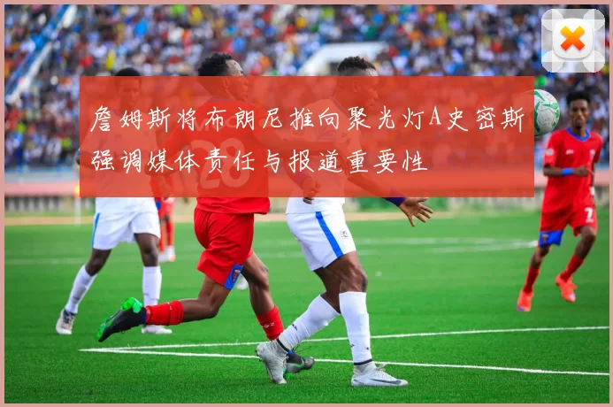 詹姆斯将布朗尼推向聚光灯A史密斯强调媒体责任与报道重要性