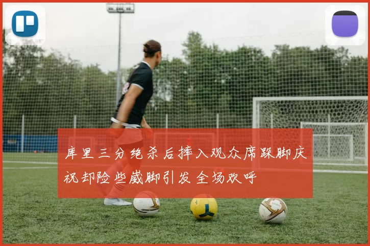 库里三分绝杀后摔入观众席跺脚庆祝却险些崴脚引发全场欢呼