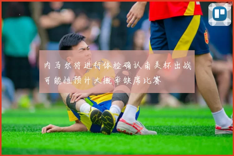 内马尔将进行体检确认南美杯出战可能性预计大概率缺席比赛
