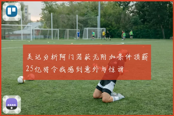 美记分析阿门若获无附加条件顶薪25亿将令我感到意外与惊讶