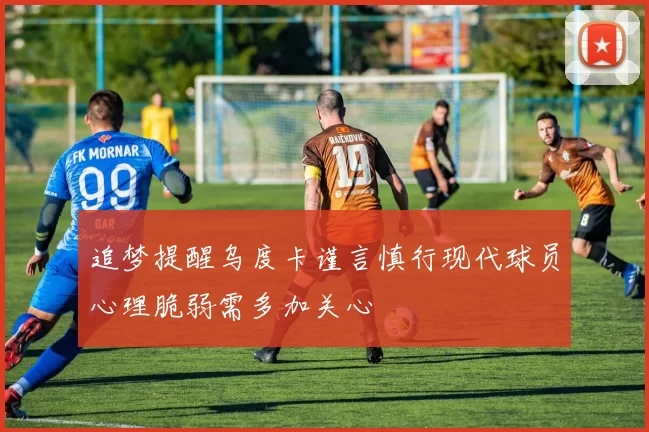 追梦提醒乌度卡谨言慎行现代球员心理脆弱需多加关心