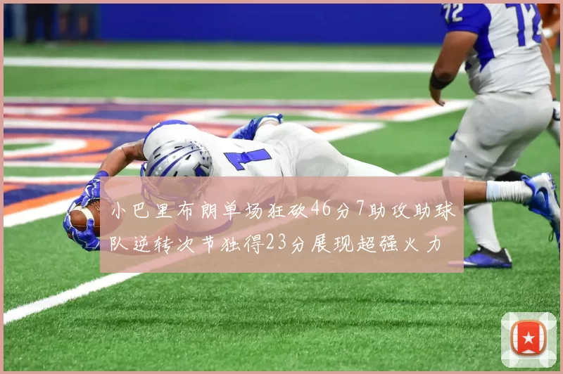 小巴里布朗单场狂砍46分7助攻助球队逆转次节独得23分展现超强火力